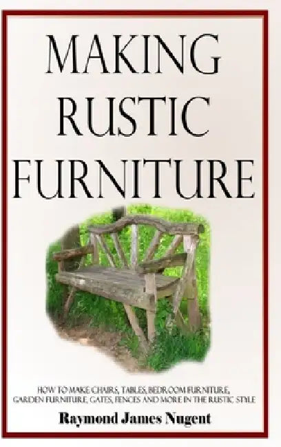 Making Rustic Furniture: How to make chairs, tables, bedroom furniture, garden furniture, gates, fences and more in the rustic style (Hardcover by Raymond James Nugent