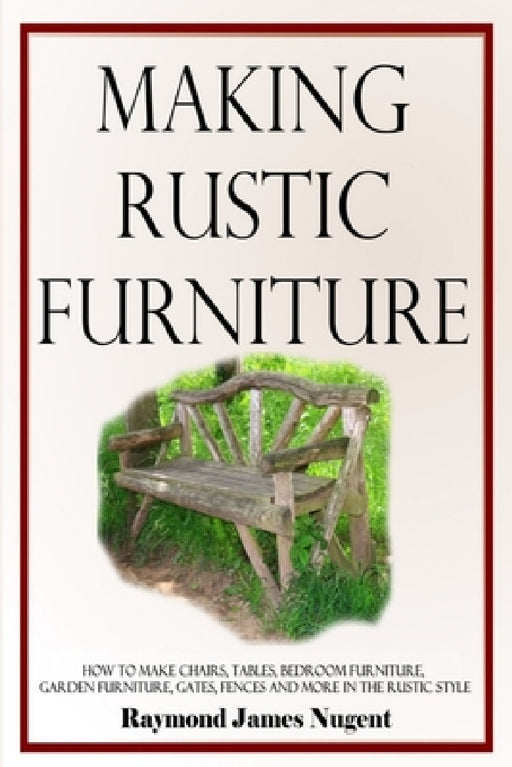 Making Rustic Furniture: How to make chairs, tables, bedroom furniture, garden furniture, gates, fences and more in the rustic style by Raymond James Nugent