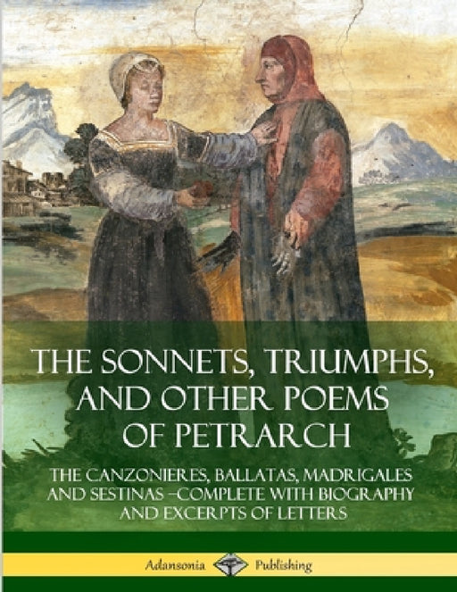 The Sonnets, Triumphs, and Other Poems of Petrarch: The Canzonieres, Ballatas, Madrigales and Sestinas - Complete with Biography and Excerpts of Lette by Various, Petrarch, Thomas Campbell