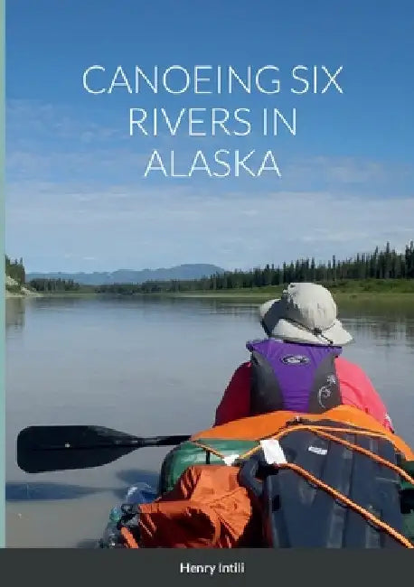 Canoeing Six Rivers in Alaska by Henry Intili