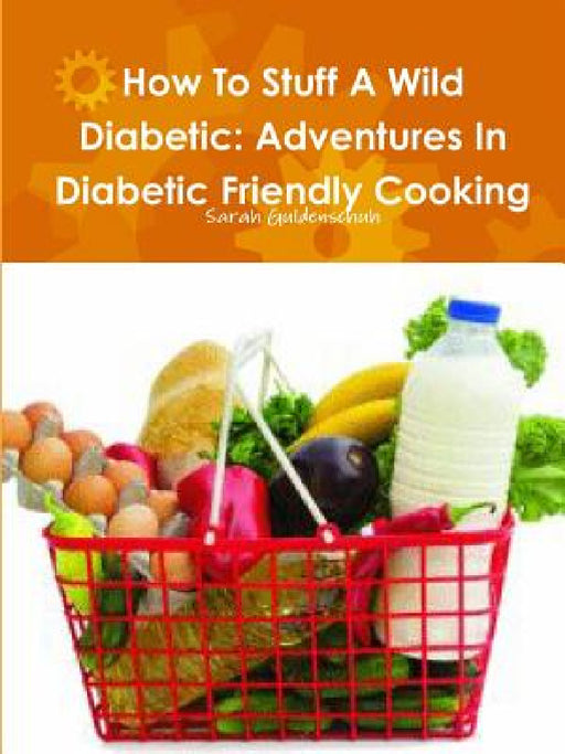How To Stuff A Wild Diabetic: Adventures In Diabetic Friendly Cooking by Sarah Guldenschuh