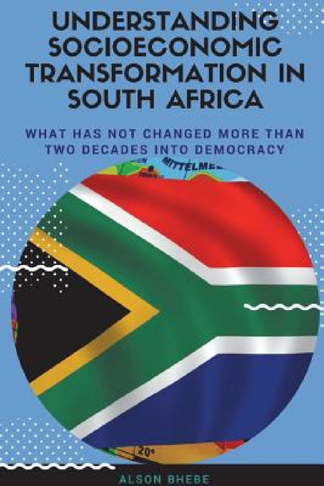 Understanding Socioeconomic Transformation in South Africa - What has not changed two decades into democracy by Alson Bhebe