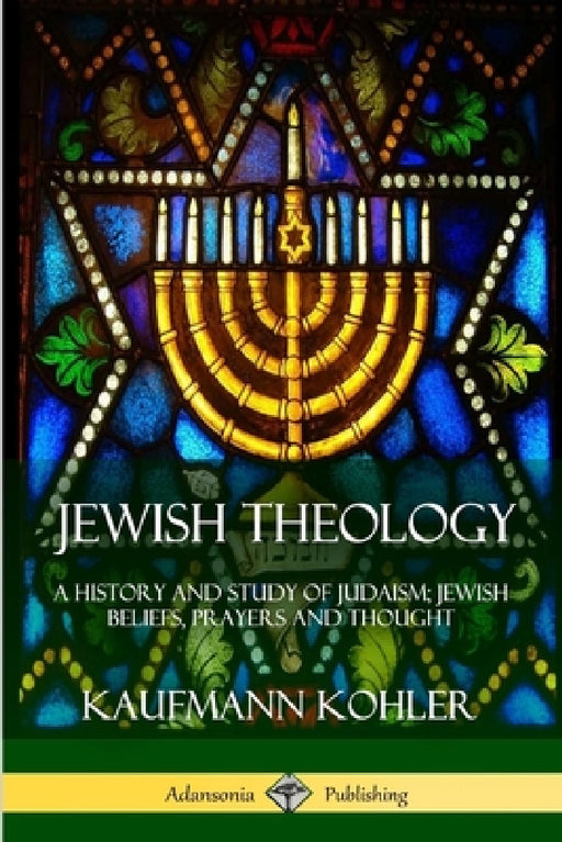 Jewish Theology: A History and Study of Judaism; Jewish Beliefs, Prayers and Thought by Kaufmann Kohler