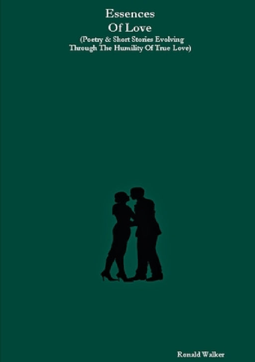 Essences Of Love (Poetry & Short Stories Evolving Through The Humility Of True Love) by Ronald Walker
