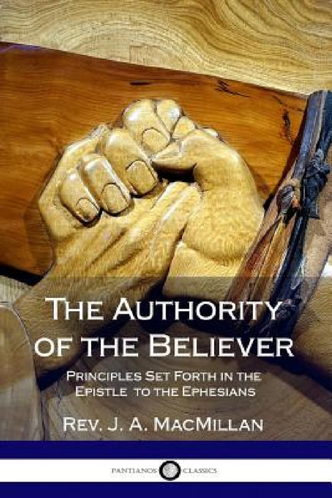 The Authority of the Believer: Principles Set Forth in the Epistle to the Ephesians by J. A. MacMillan
