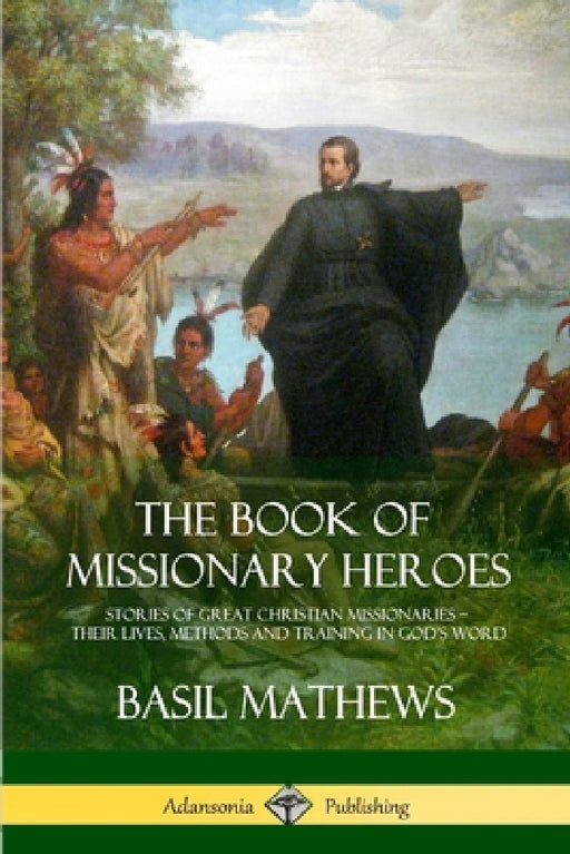 The Book of Missionary Heroes: Stories of Great Christian Missionaries - Their Lives, Methods and Training in God's Word by Basil Mathews