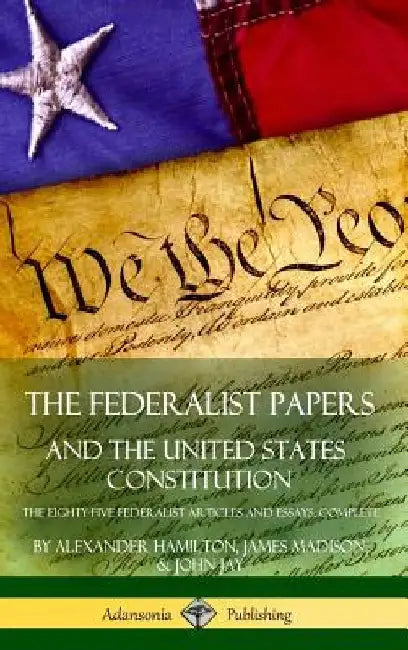 The Federalist Papers, and the United States Constitution: The Eighty-Five Federalist Articles and Essays, Complete (Hardcover) by Alexander Hamilton