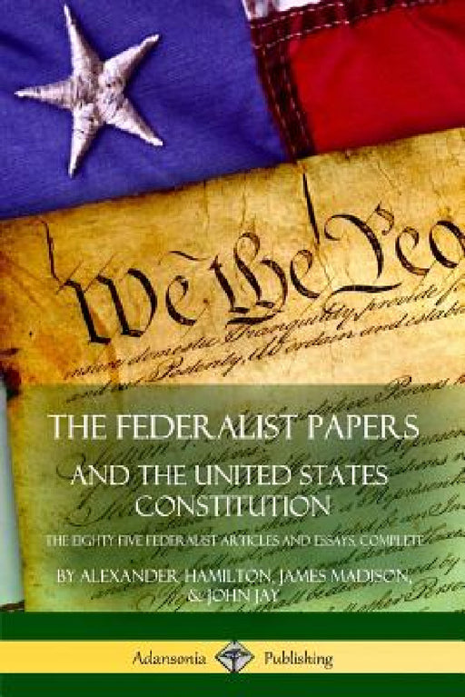 The Federalist Papers, and the United States Constitution: The Eighty-Five Federalist Articles and Essays, Complete by Alexander Hamilton, James Madison, John Jay
