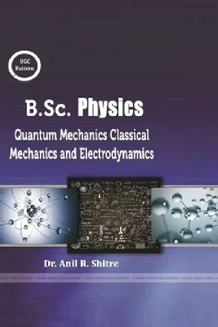 B.Sc. Physics (Classical Mechanics, Quantum Mechanics and Electrodynamics) by Anil R. Shitre