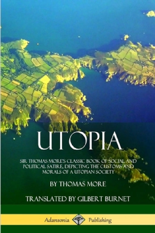 Utopia: Sir Thomas More's Classic Book of Social and Political Satire, Depicting the Customs and Morals of a Utopian Society by Thomas More, Gilbert Burnet