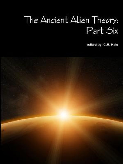 The Ancient Alien Theory: Part Six by C. R. Hale