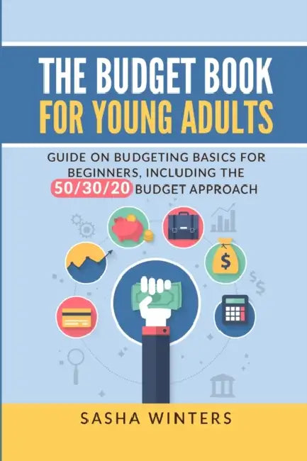 The Budget Book for Young Adults: Guide on Budgeting Basics for Beginners, Including the 50/30/20 Budget Approach by Sasha Winters