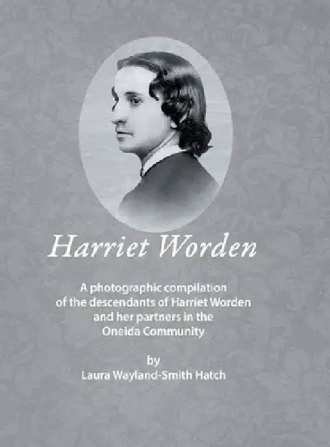 Harriet Worden: A photographic compilation of the descendants of Harriet Worden and her partners in the Oneida Community by Laura Wayland-Smith Hatch