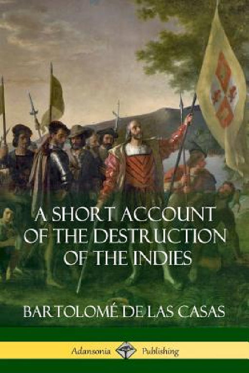 A Short Account of the Destruction of the Indies (Spanish Colonial History) by Bartolomé de Las Casas