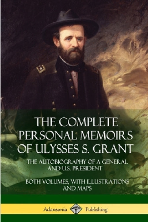 The Complete Personal Memoirs of Ulysses S. Grant: The Autobiography of a General and U.S. President - Both Volumes, with Illustrations and Maps by Ulysses S. Grant
