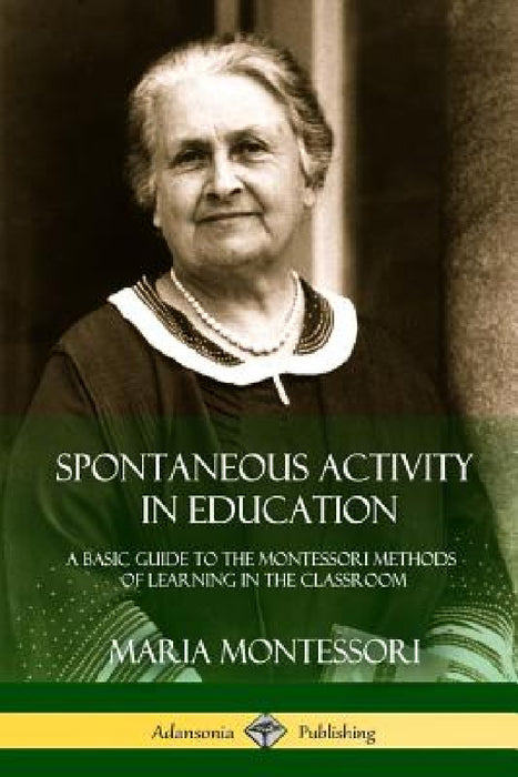 Spontaneous Activity in Education: A Basic Guide to the Montessori Methods of Learning in the Classroom by Maria Montessori