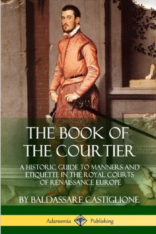The Book of the Courtier: A Historic Guide to Manners and Etiquette in the Royal Courts of Renaissance Europe by Baldassare Castiglione, Thomas Hoby