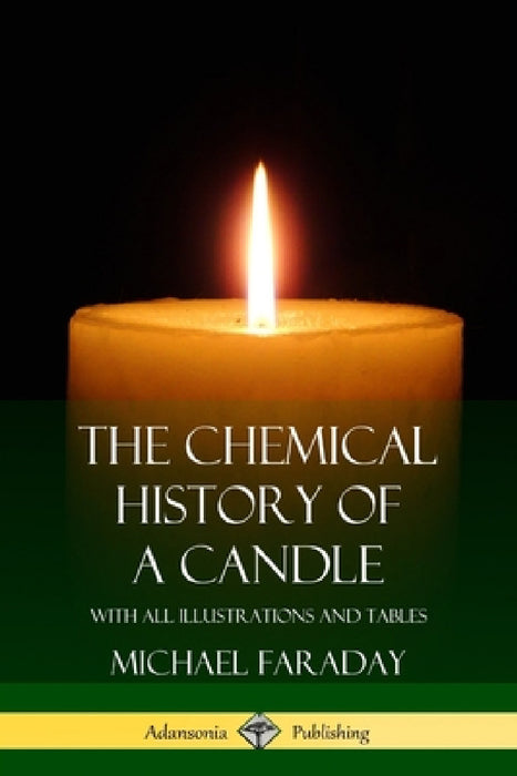 The Chemical History of a Candle: With All Illustrations and Tables by Michael Faraday