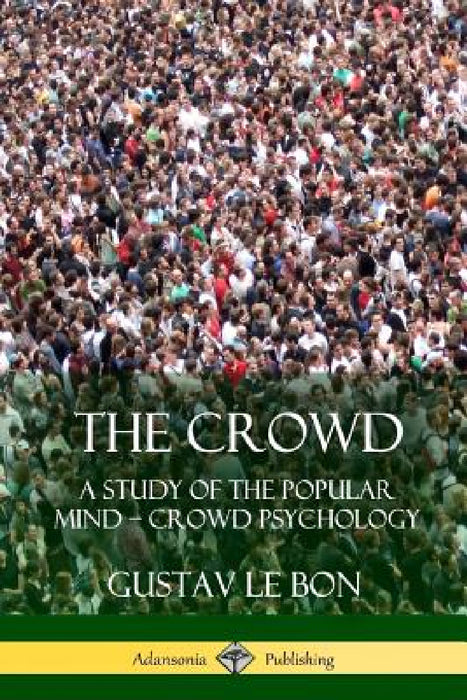 The Crowd: A Study of the Popular Mind - Crowd Psychology by Gustav Le Bon