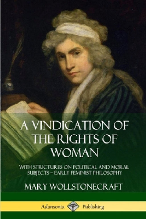 A Vindication of the Rights of Woman: With Strictures on Political and Moral Subjects - Early Feminist Philosophy by Mary Wollstonecraft