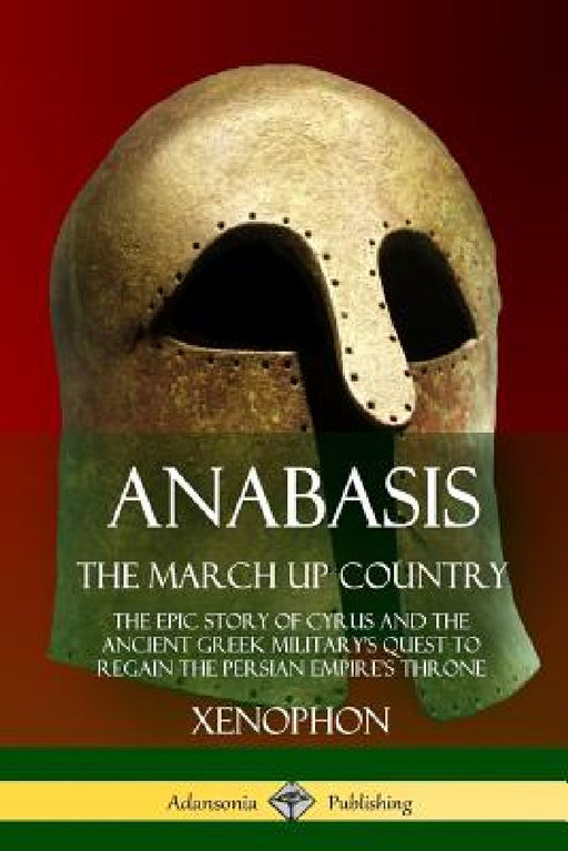 Anabasis, The March Up Country: The Epic Story of Cyrus and the Ancient Greek Military's Quest to Regain the Persian Empire's Throne by Xenophon, Henry Graham Dakyns