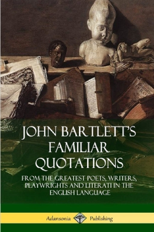 John Bartlett's Familiar Quotations: From the Greatest Poets, Writers, Playwrights and Literati in the English Language by John Bartlett