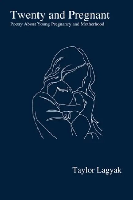 Twenty And Pregnant: Poetry About Young Pregnancy and Motherhood by Taylor Lagyak