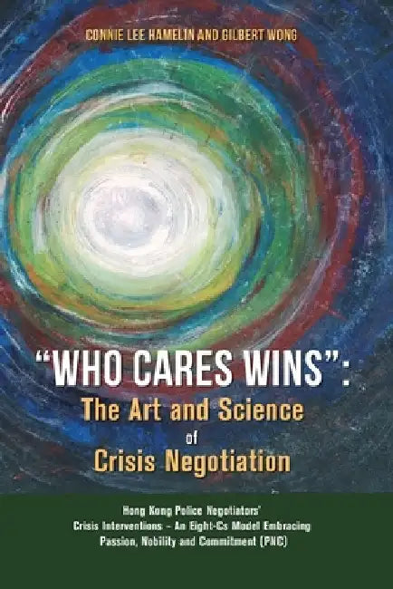 Who Cares Wins: The Art and Science of Crisis Negotiation: Hong Kong Police Negotiators' Crisis Interventions - An Eight-Cs Model Embr by Connie Lee Hamelin