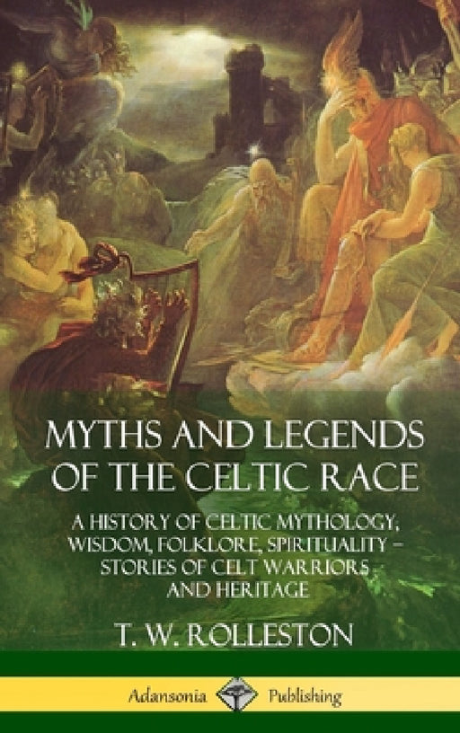 Myths and Legends of the Celtic Race: A History of Celtic Mythology, Wisdom, Folklore, Spirituality - Stories of Celt Warriors and Heritage (Hardcover by T. W. Rolleston