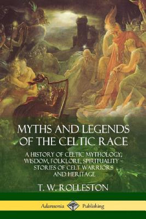 Myths and Legends of the Celtic Race: A History of Celtic Mythology, Wisdom, Folklore, Spirituality - Stories of Celt Warriors and Heritage by T. W. Rolleston