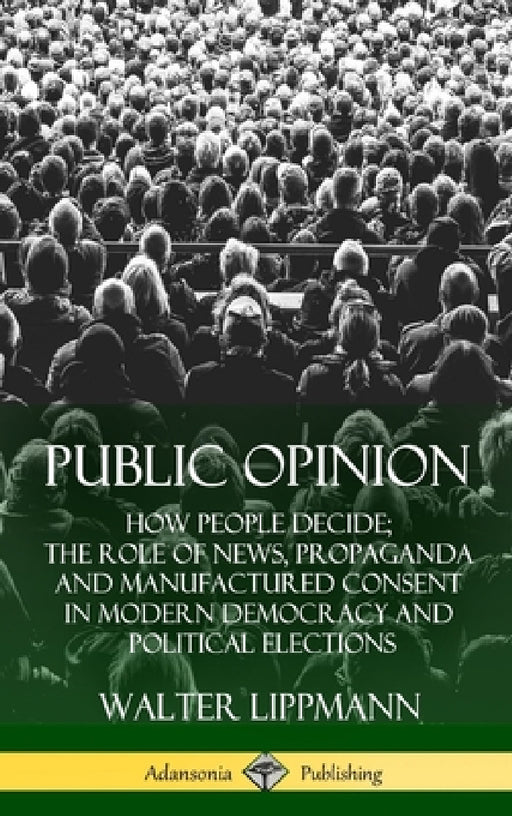 Public Opinion: How People Decide; The Role of News, Propaganda and Manufactured Consent in Modern Democracy and Political Elections (Hardcover) by Walter Lippmann