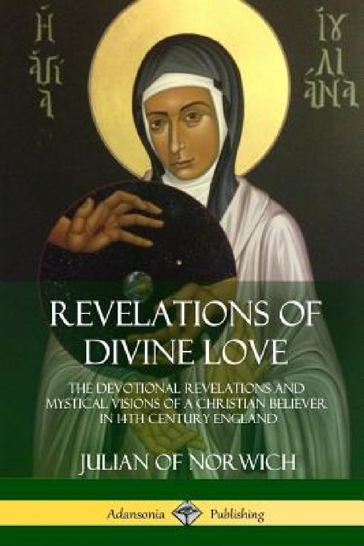 Revelations of Divine Love: The Devotional Revelations and Mystical Visions of a Christian Believer in 14th Century England by Julian Of Norwich