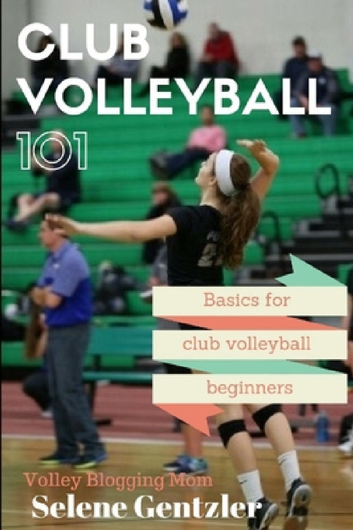 Club Volleyball 101: Basics for Club Volleyball Beginners by Selene Gentzler