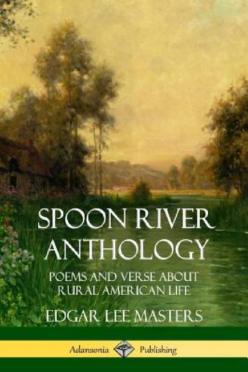Spoon River Anthology: Poems and Verse About Rural American Life by Edgar Lee Masters