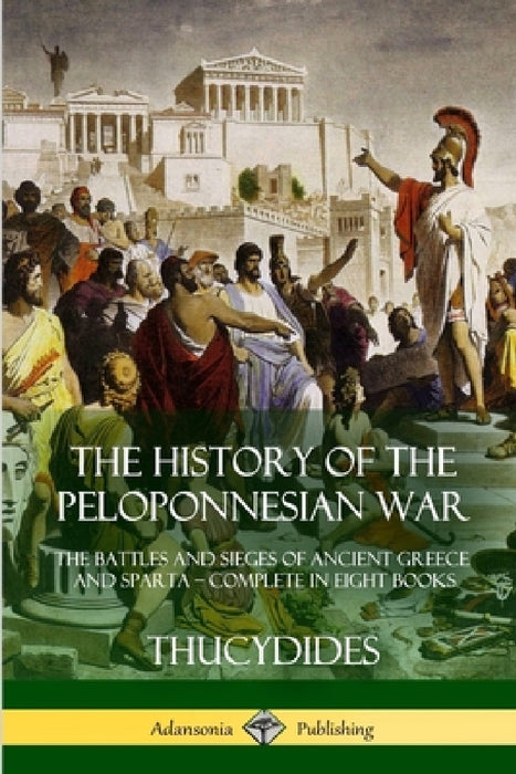 The History of the Peloponnesian War: The Battles and Sieges of Ancient Greece and Sparta - Complete in Eight Books by Thucydides, Richard Crawley