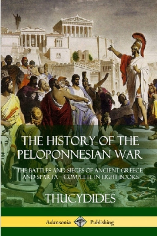 The History of the Peloponnesian War: The Battles and Sieges of Ancient Greece and Sparta - Complete in Eight Books by Thucydides, Richard Crawley