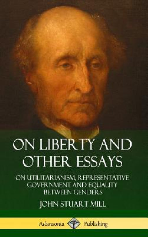 On Liberty and Other Essays: On Utilitarianism, Representative Government and Equality Between Genders (Hardcover) by John Stuart Mill