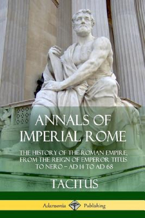Annals of Imperial Rome: The History of the Roman Empire, From the Reign of Emperor Titus to Nero - AD 14 to AD 68 by Tacitus, Alfred John Church, William Jackson Brodbribb