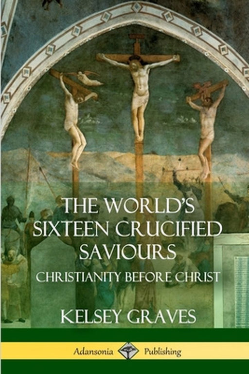 The World's Sixteen Crucified Saviours: Christianity Before Christ by Graves, Kelsey