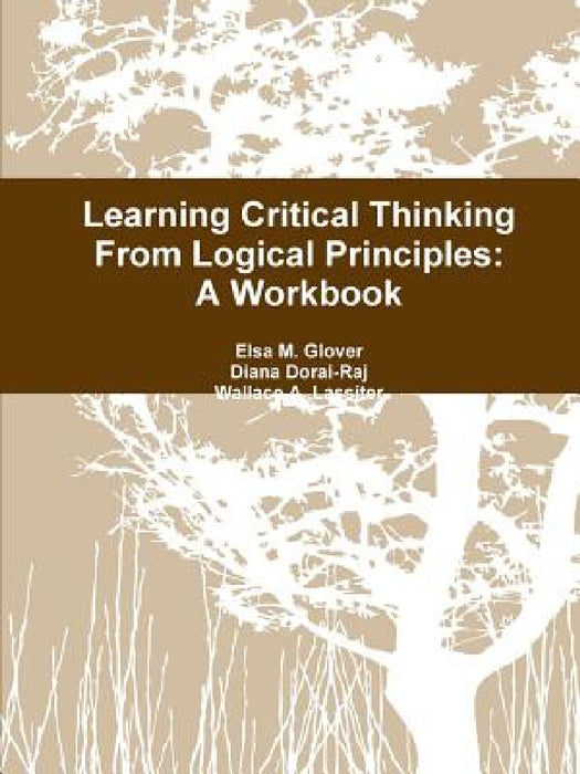 Learning Critical Thinking From Logical Principles: A Workbook by Elsa M. Glover, Diana Dorai-Raj, Wallace a. Lassiter