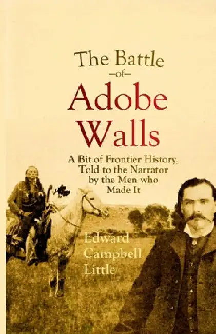 The Battle of Adobe Walls: A Bit of Frontier History, Told to the Narrator by the Men who Made It by Edward Campbell Little