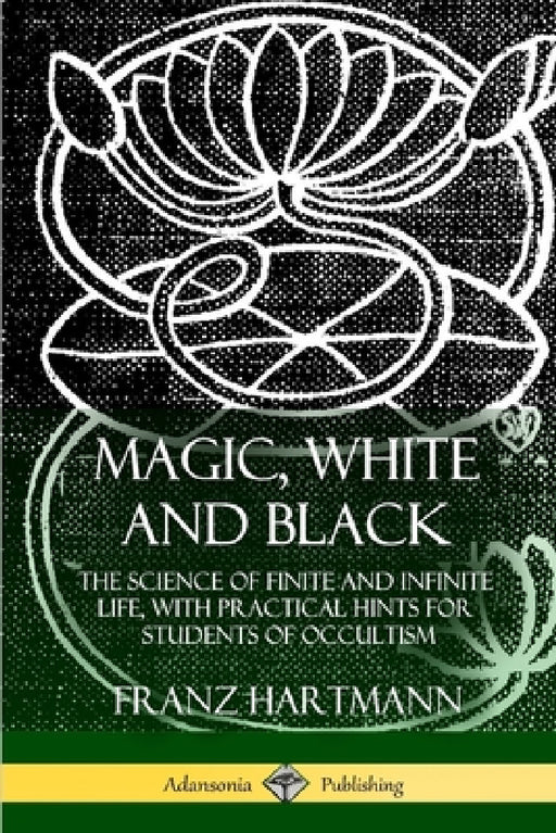 Magic, White and Black: The Science of Finite and Infinite Life, with Practical Hints for Students of Occultism by Franz Hartmann