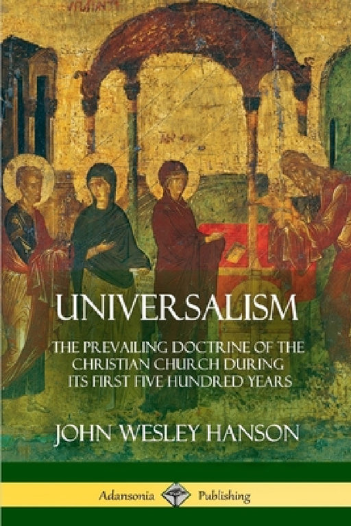Universalism: The Prevailing Doctrine of the Christian Church During its First Five Hundred Years, With Authorities and Extracts by John Wesley Hanson