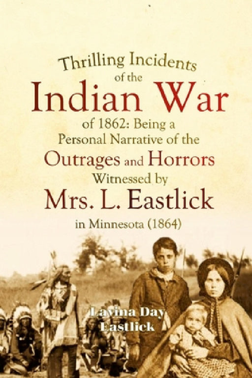 Thrilling Incidents of the Indian War of 1862: Being a Personal Narrative of the Outrages and Horrors Witnessed by Mrs. L. Eastlick in Minnesota by Lavina Day Eastlick