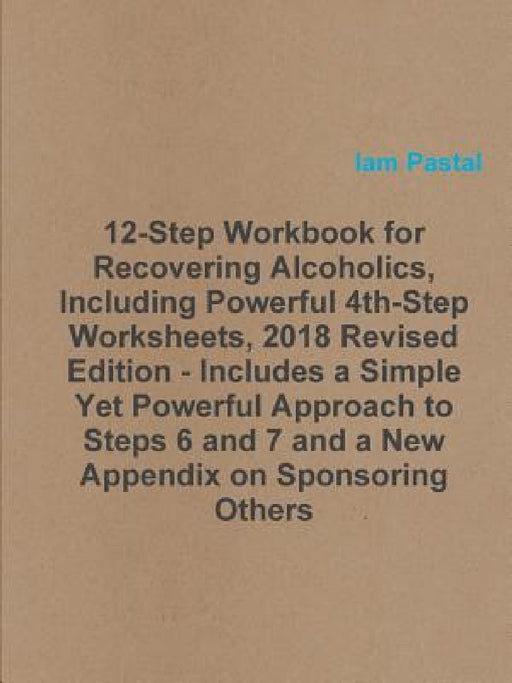 12-Step Workbook for Recovering Alcoholics, Including Powerful 4th-Step Worksheets, 2018 Revised Edition - Includes a Simple Yet Powerful Approach to by Iam Pastal