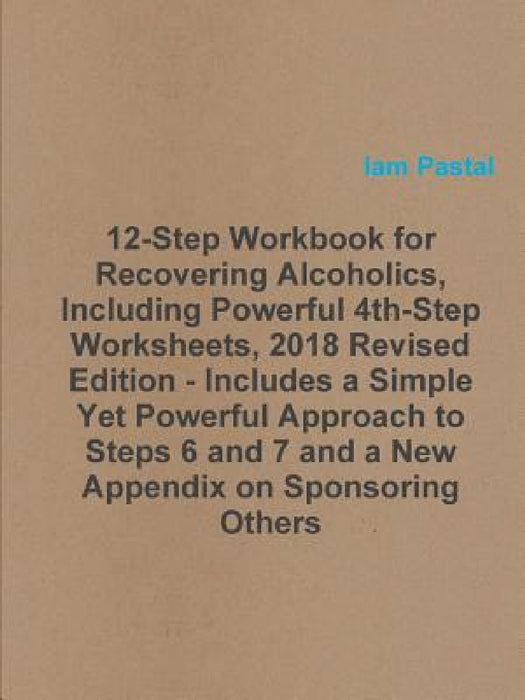12-Step Workbook for Recovering Alcoholics, Including Powerful 4th-Step Worksheets, 2018 Revised Edition - Includes a Simple Yet Powerful Approach to by Iam Pastal