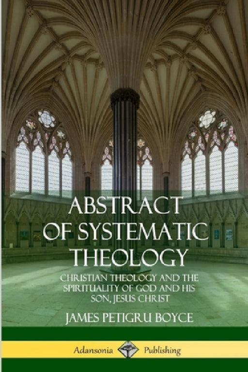 Abstract of Systematic Theology: Christian Theology and the Spirituality of God and His Son, Jesus Christ by James Petigru Boyce
