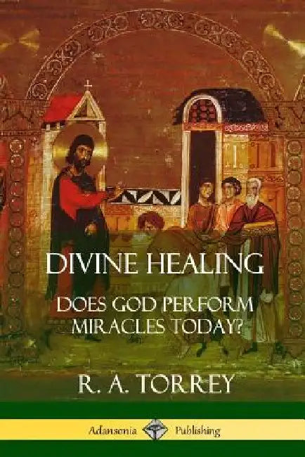Divine Healing: Does God Perform Miracles Today? by R. a. Torrey