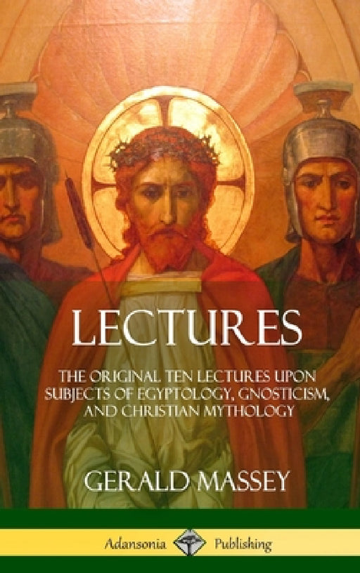 Lectures: The Original Ten Lectures Upon Subjects of Egyptology, Gnosticism, and Christian Mythology (Hardcover) by Gerald Massey