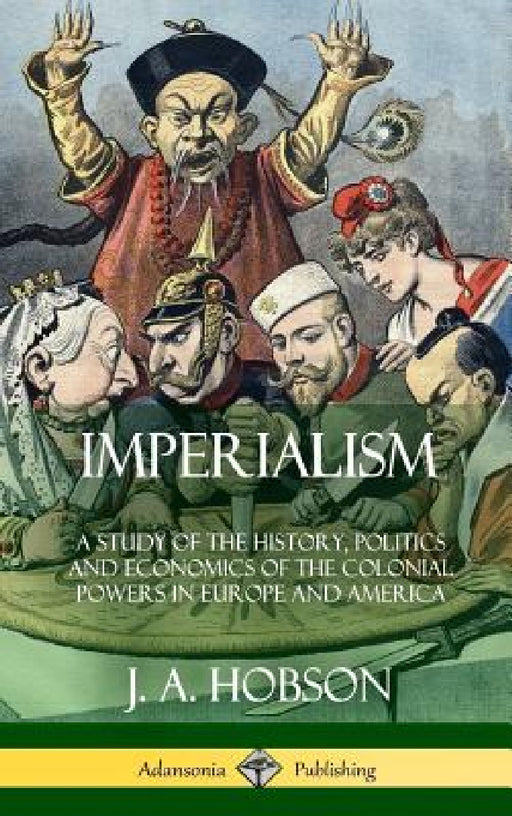 Imperialism: A Study of the History, Politics and Economics of the Colonial Powers in Europe and America (Hardcover) by J. A. Hobson